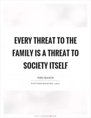 Every threat to the family is a threat to society itself Picture Quote #1