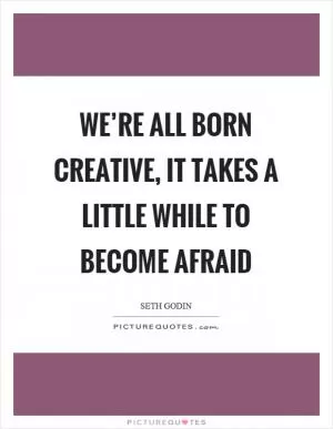 We’re all born creative, it takes a little while to become afraid Picture Quote #1