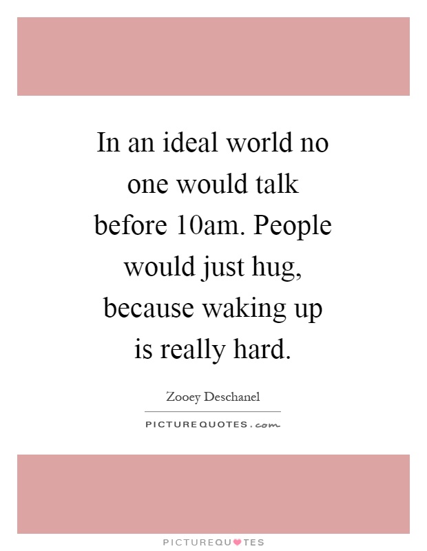 In an ideal world no one would talk before 10am. People would just hug, because waking up is really hard Picture Quote #1