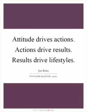 Attitude drives actions. Actions drive results. Results drive lifestyles Picture Quote #1