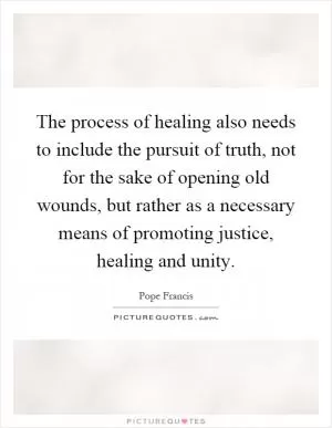The process of healing also needs to include the pursuit of truth, not for the sake of opening old wounds, but rather as a necessary means of promoting justice, healing and unity Picture Quote #1