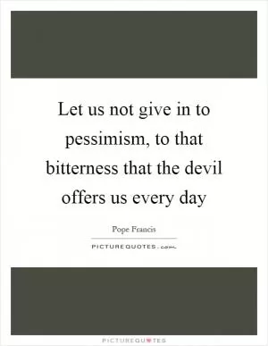 Let us not give in to pessimism, to that bitterness that the devil offers us every day Picture Quote #1