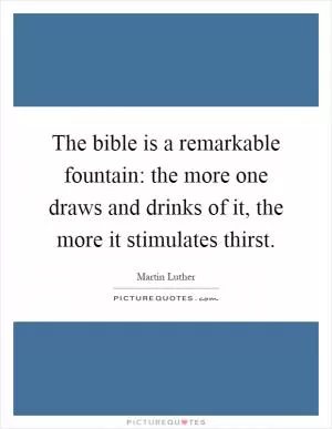 The bible is a remarkable fountain: the more one draws and drinks of it, the more it stimulates thirst Picture Quote #1