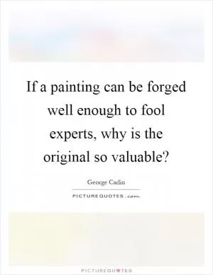 If a painting can be forged well enough to fool experts, why is the original so valuable? Picture Quote #1