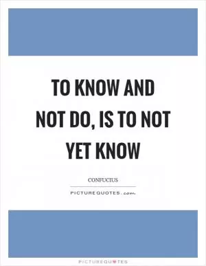 To know and not do, is to not yet know Picture Quote #1