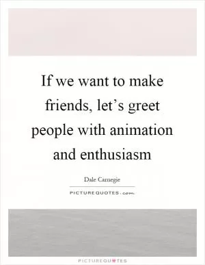If we want to make friends, let’s greet people with animation and enthusiasm Picture Quote #1