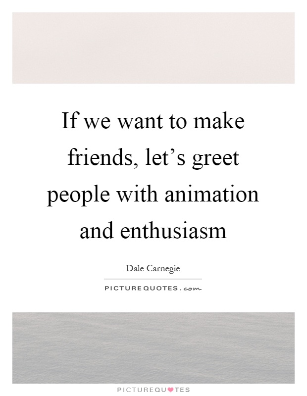 If we want to make friends, let's greet people with animation and enthusiasm Picture Quote #1