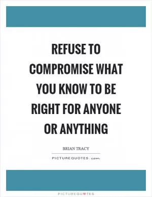 Refuse to compromise what you know to be right for anyone or anything Picture Quote #1