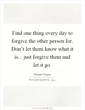 Find one thing every day to forgive the other person for. Don’t let them know what it is... just forgive them and let it go Picture Quote #1