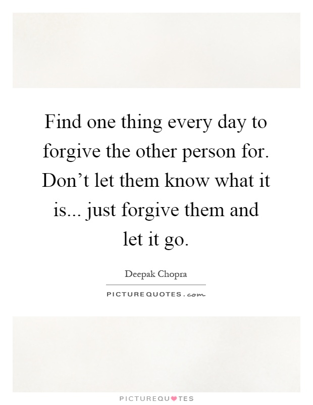 Find one thing every day to forgive the other person for. Don't let them know what it is... just forgive them and let it go Picture Quote #1