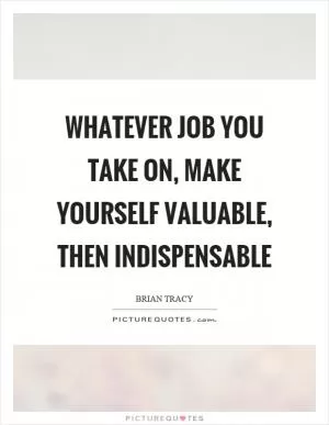 Whatever job you take on, make yourself valuable, then indispensable Picture Quote #1