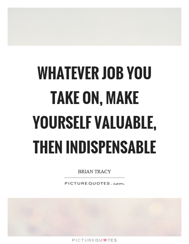 Whatever job you take on, make yourself valuable, then indispensable Picture Quote #1