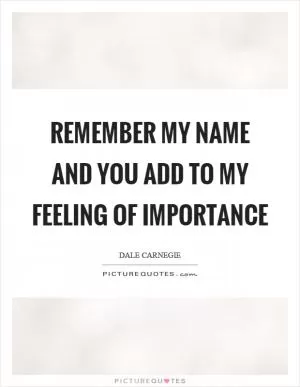 Remember my name and you add to my feeling of importance Picture Quote #1