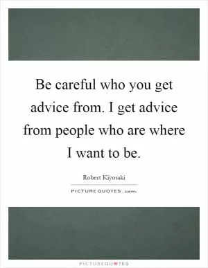 Be careful who you get advice from. I get advice from people who are where I want to be Picture Quote #1