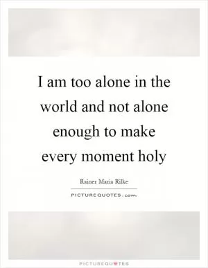 I am too alone in the world and not alone enough to make every moment holy Picture Quote #1