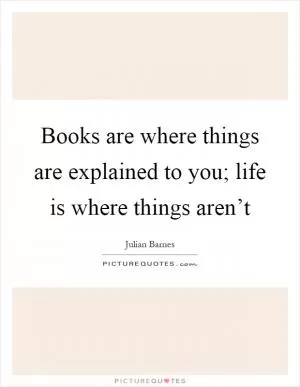 Books are where things are explained to you; life is where things aren’t Picture Quote #1