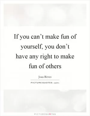 If you can’t make fun of yourself, you don’t have any right to make fun of others Picture Quote #1