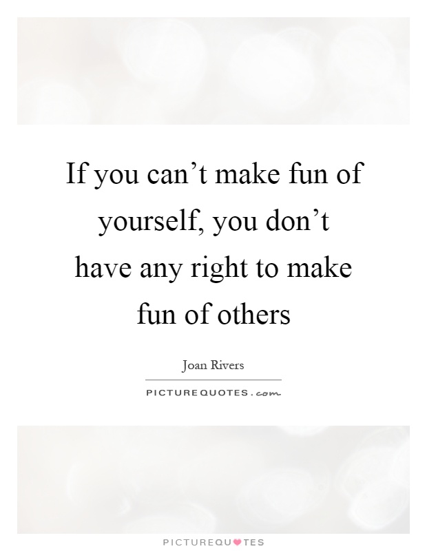 If you can't make fun of yourself, you don't have any right to make fun of others Picture Quote #1