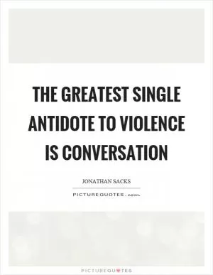 The greatest single antidote to violence is conversation Picture Quote #1