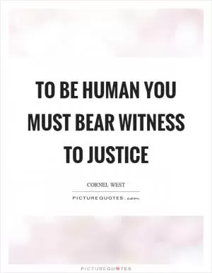 To be human you must bear witness to justice Picture Quote #1