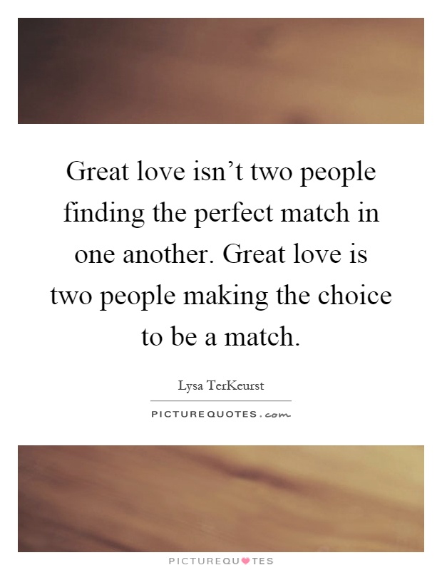 Great love isn't two people finding the perfect match in one another. Great love is two people making the choice to be a match Picture Quote #1