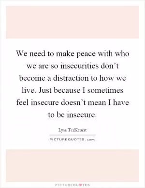 We need to make peace with who we are so insecurities don’t become a distraction to how we live. Just because I sometimes feel insecure doesn’t mean I have to be insecure Picture Quote #1