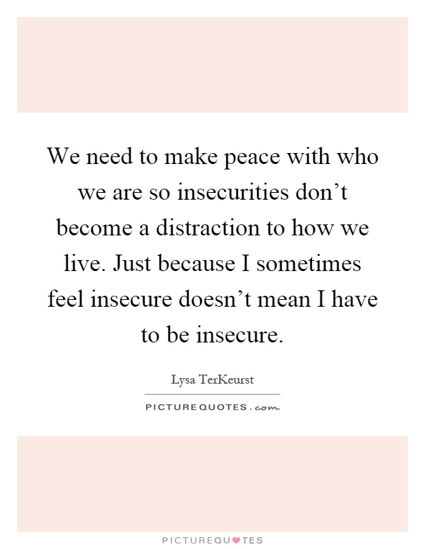 We need to make peace with who we are so insecurities don't become a distraction to how we live. Just because I sometimes feel insecure doesn't mean I have to be insecure Picture Quote #1