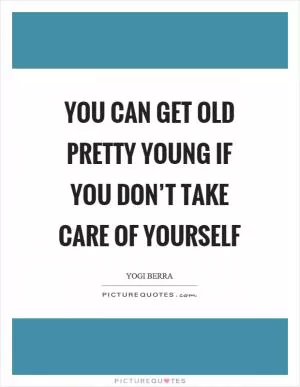You can get old pretty young if you don’t take care of yourself Picture Quote #1