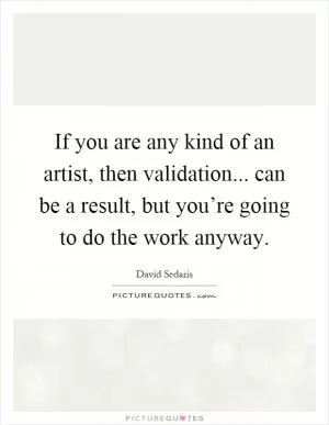 If you are any kind of an artist, then validation... can be a result, but you’re going to do the work anyway Picture Quote #1