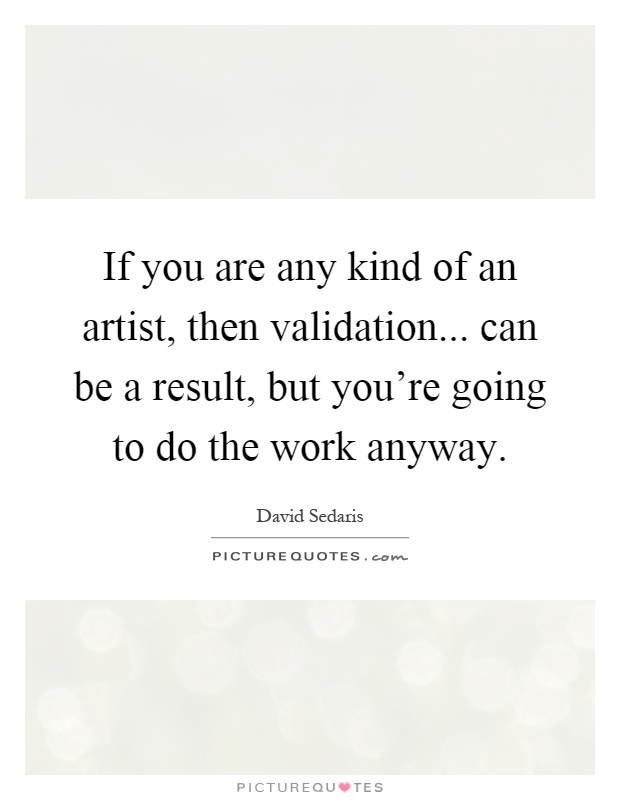 If you are any kind of an artist, then validation... can be a result, but you're going to do the work anyway Picture Quote #1