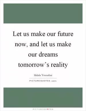 Let us make our future now, and let us make our dreams tomorrow’s reality Picture Quote #1