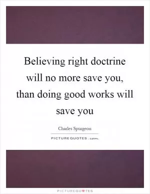 Believing right doctrine will no more save you, than doing good works will save you Picture Quote #1