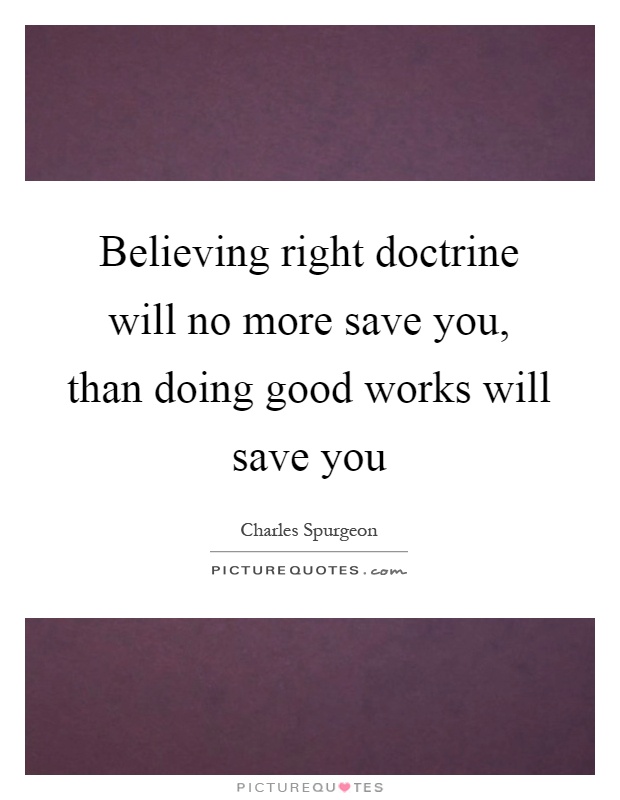 Believing right doctrine will no more save you, than doing good works will save you Picture Quote #1