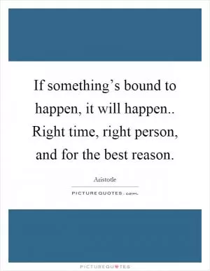 If something’s bound to happen, it will happen.. Right time, right person, and for the best reason Picture Quote #1