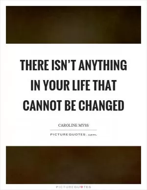 There isn’t anything in your life that cannot be changed Picture Quote #1