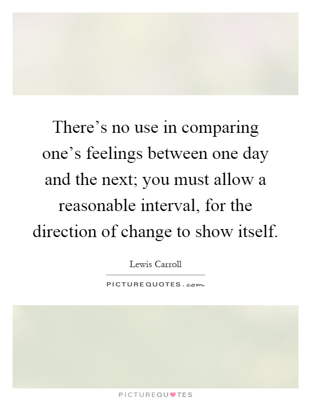 There's no use in comparing one's feelings between one day and the next; you must allow a reasonable interval, for the direction of change to show itself Picture Quote #1