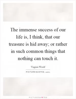 The immense success of our life is, I think, that our treasure is hid away; or rather in such common things that nothing can touch it Picture Quote #1