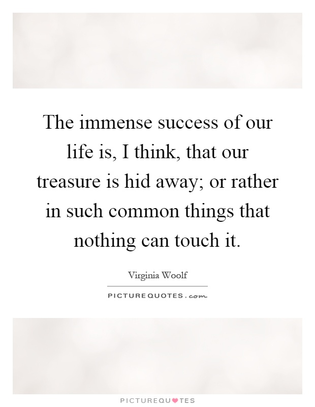 The immense success of our life is, I think, that our treasure is hid away; or rather in such common things that nothing can touch it Picture Quote #1