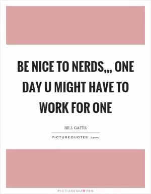 Be nice to nerds,,, one day u might have to work for one Picture Quote #1