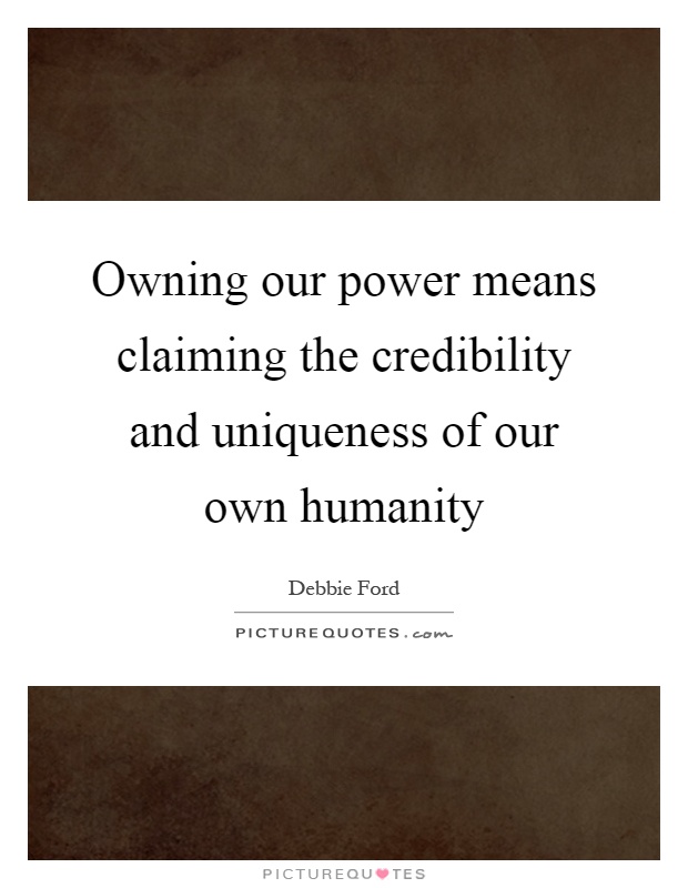 Owning our power means claiming the credibility and uniqueness of our own humanity Picture Quote #1