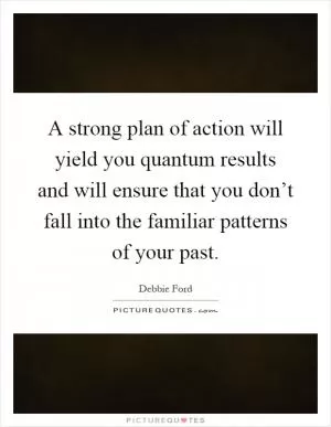 A strong plan of action will yield you quantum results and will ensure that you don’t fall into the familiar patterns of your past Picture Quote #1