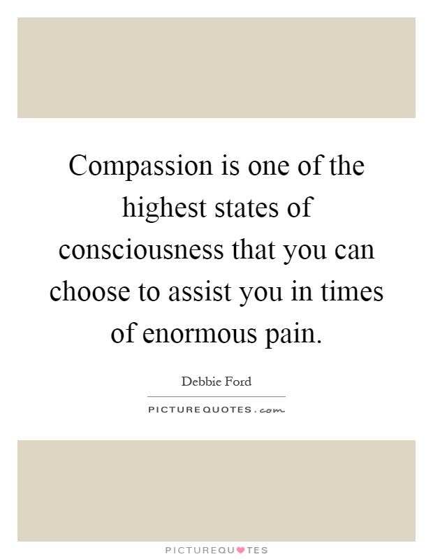 Compassion is one of the highest states of consciousness that you can choose to assist you in times of enormous pain Picture Quote #1