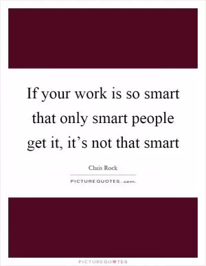 If your work is so smart that only smart people get it, it’s not that smart Picture Quote #1