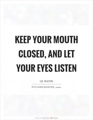 Keep your mouth closed, and let your eyes listen Picture Quote #1