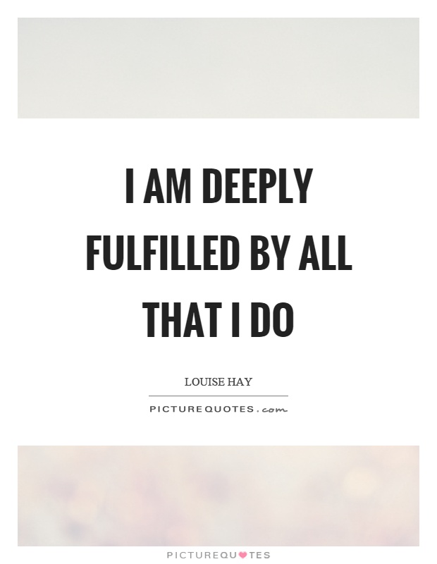 I am deeply fulfilled by all that I do Picture Quote #1