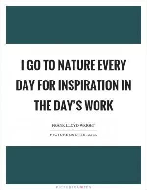 I go to nature every day for inspiration in the day’s work Picture Quote #1