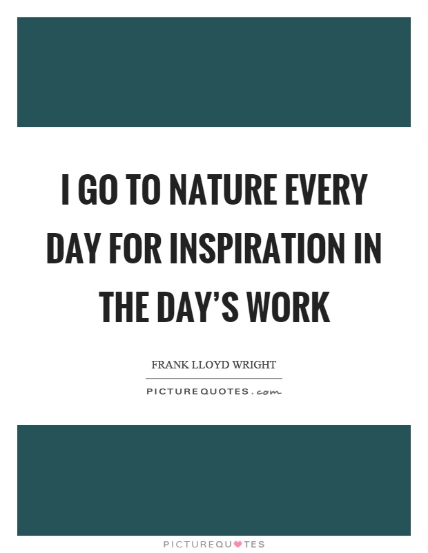 I go to nature every day for inspiration in the day's work Picture Quote #1