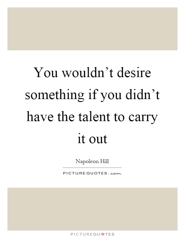 You wouldn't desire something if you didn't have the talent to carry it out Picture Quote #1