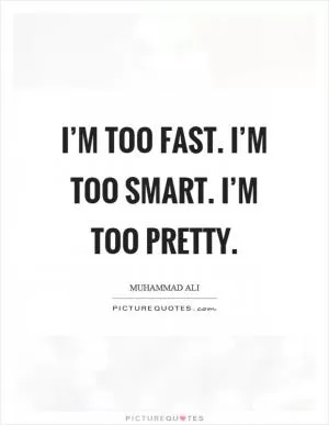 I’m too fast. I’m too smart. I’m too pretty Picture Quote #1