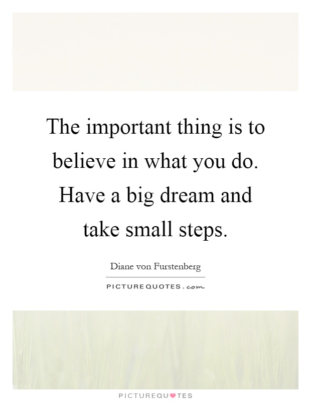 The important thing is to believe in what you do. Have a big dream and take small steps Picture Quote #1
